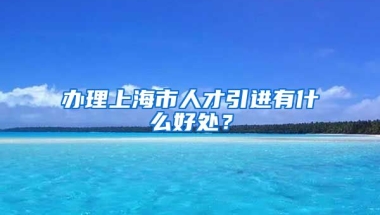 办理上海市人才引进有什么好处？