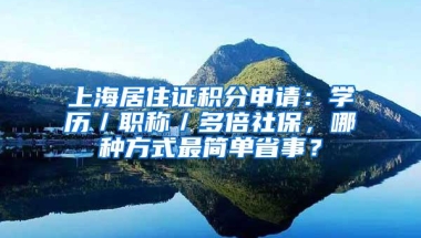 上海居住证积分申请：学历／职称／多倍社保，哪种方式最简单省事？