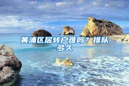 黄浦区居转户难吗？排队多久