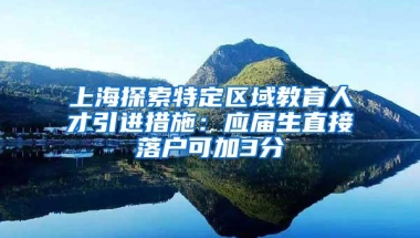 上海探索特定区域教育人才引进措施：应届生直接落户可加3分