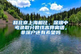 和北京上海相比，深圳中考录取分数线高得离谱，非深户还有希望吗