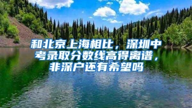 和北京上海相比，深圳中考录取分数线高得离谱，非深户还有希望吗