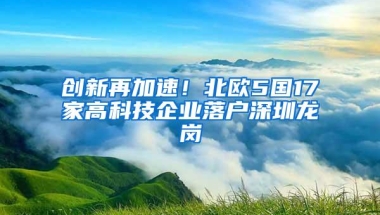 创新再加速！北欧5国17家高科技企业落户深圳龙岗