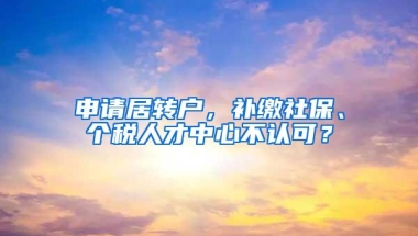 申请居转户，补缴社保、个税人才中心不认可？