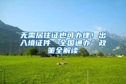 无需居住证也可办理！出入境证件“全国通办”政策全解读