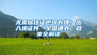 无需居住证也可办理！出入境证件“全国通办”政策全解读