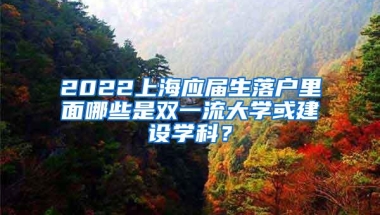 2022上海应届生落户里面哪些是双一流大学或建设学科？