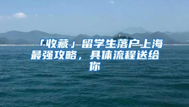 「收藏」留学生落户上海最强攻略，具体流程送给你