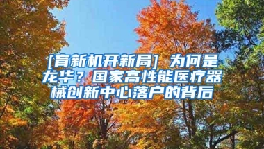 [育新机开新局] 为何是龙华？国家高性能医疗器械创新中心落户的背后