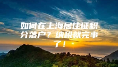 如何在上海居住证积分落户？纳税就完事了！