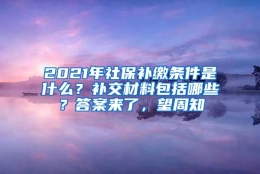 2021年社保补缴条件是什么？补交材料包括哪些？答案来了，望周知