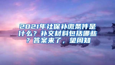 2021年社保补缴条件是什么？补交材料包括哪些？答案来了，望周知