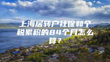 上海居转户社保和个税累积的84个月怎么算？