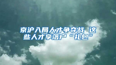 京沪入局人才争夺战 这些人才享落户“礼包”