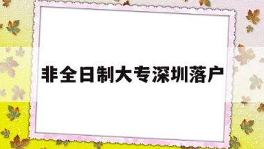 非全日制大专深圳落户(非全日制大专深圳落户政策)