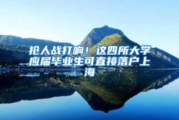 抢人战打响！这四所大学应届毕业生可直接落户上海