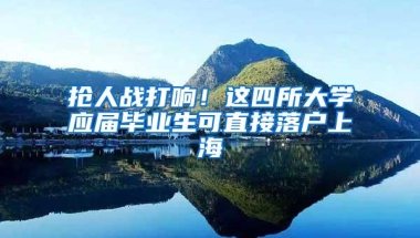 抢人战打响！这四所大学应届毕业生可直接落户上海