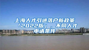 上海人才引进落户新政策「2022版」，不同人才申请条件