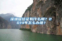 深圳居住证有什么用？2019年怎么办理？