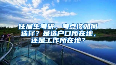 往届生考研，考点该如何选择？是选户口所在地，还是工作所在地？