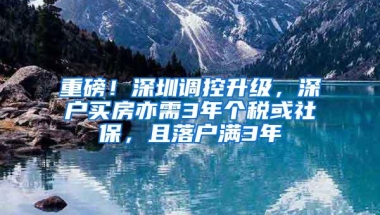 重磅！深圳调控升级，深户买房亦需3年个税或社保，且落户满3年