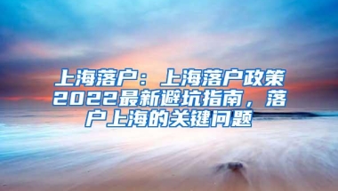 上海落户：上海落户政策2022最新避坑指南，落户上海的关键问题