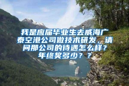 我是应届毕业生去威海广泰空港公司做技术研发，请问那公司的待遇怎么样？年终奖多少？？