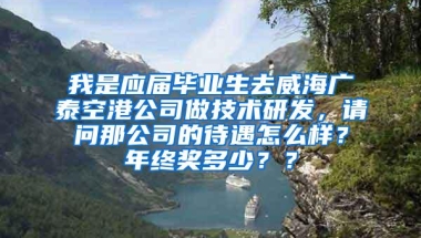 我是应届毕业生去威海广泰空港公司做技术研发，请问那公司的待遇怎么样？年终奖多少？？