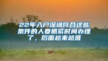 22年入户深圳符合这些条件的人要抓紧时间办理了，后面越来越难