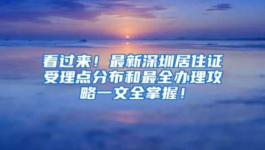 看过来！最新深圳居住证受理点分布和最全办理攻略一文全掌握！