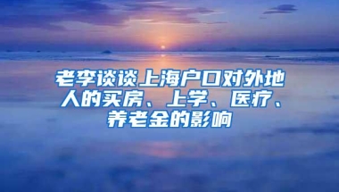 老李谈谈上海户口对外地人的买房、上学、医疗、养老金的影响