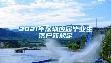 2021年深圳应届毕业生落户新规定