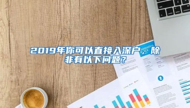 2019年你可以直接入深户，除非有以下问题？