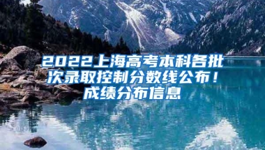 2022上海高考本科各批次录取控制分数线公布！成绩分布信息→