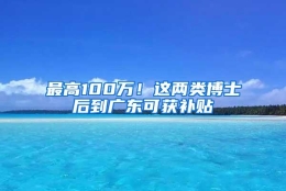 最高100万！这两类博士后到广东可获补贴