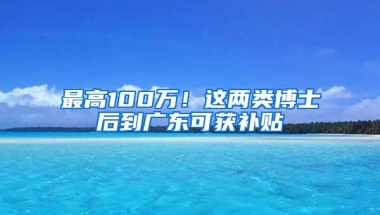 最高100万！这两类博士后到广东可获补贴