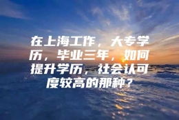 在上海工作，大专学历，毕业三年，如何提升学历，社会认可度较高的那种？