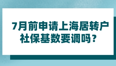 上海居转户政策研读｜7月前申请上海居转户,社保基数要调吗？