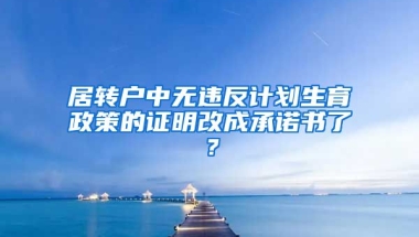 居转户中无违反计划生育政策的证明改成承诺书了？