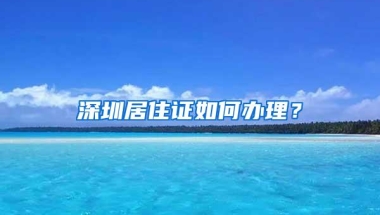 深圳居住证如何办理？