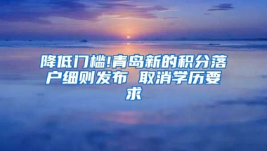 降低门槛!青岛新的积分落户细则发布 取消学历要求