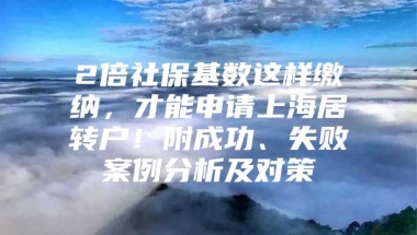 2倍社保基数这样缴纳，才能申请上海居转户！附成功、失败案例分析及对策