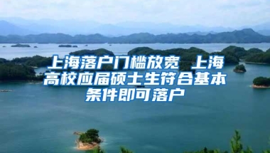 上海落户门槛放宽 上海高校应届硕士生符合基本条件即可落户