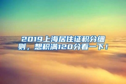 2019上海居住证积分细则，想积满120分看一下！