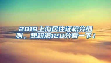 2019上海居住证积分细则，想积满120分看一下！