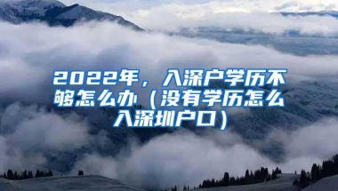 2022年，入深户学历不够怎么办（没有学历怎么入深圳户口）