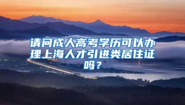 请问成人高考学历可以办理上海人才引进类居住证吗？