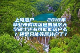 上海落户    2018年毕业未成功落户的同济大学硕士还有可能能落户么？还是只能等居转户了？