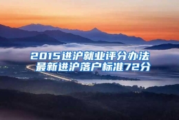 2015进沪就业评分办法 最新进沪落户标准72分