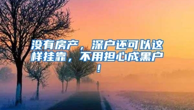 没有房产，深户还可以这样挂靠，不用担心成黑户！